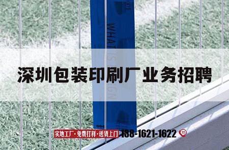 深圳包裝印刷廠業務招聘｜深圳包裝印刷公司